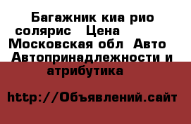 Багажник киа рио-солярис › Цена ­ 2 100 - Московская обл. Авто » Автопринадлежности и атрибутика   